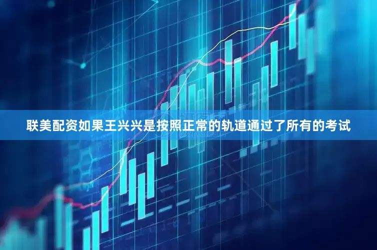 联美配资如果王兴兴是按照正常的轨道通过了所有的考试