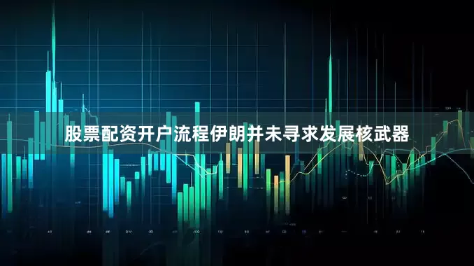 股票配资开户流程伊朗并未寻求发展核武器