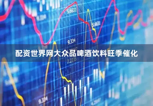 配资世界网大众品啤酒饮料旺季催化