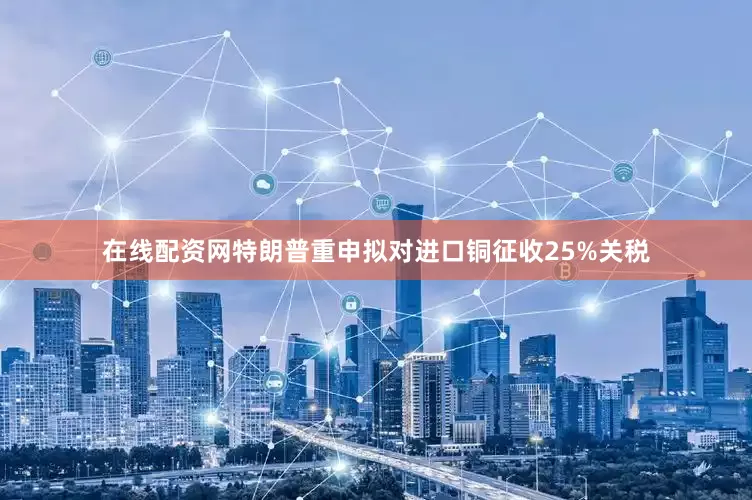 在线配资网特朗普重申拟对进口铜征收25%关税