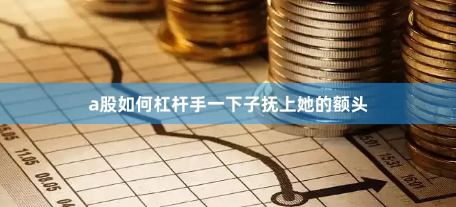a股如何杠杆手一下子抚上她的额头