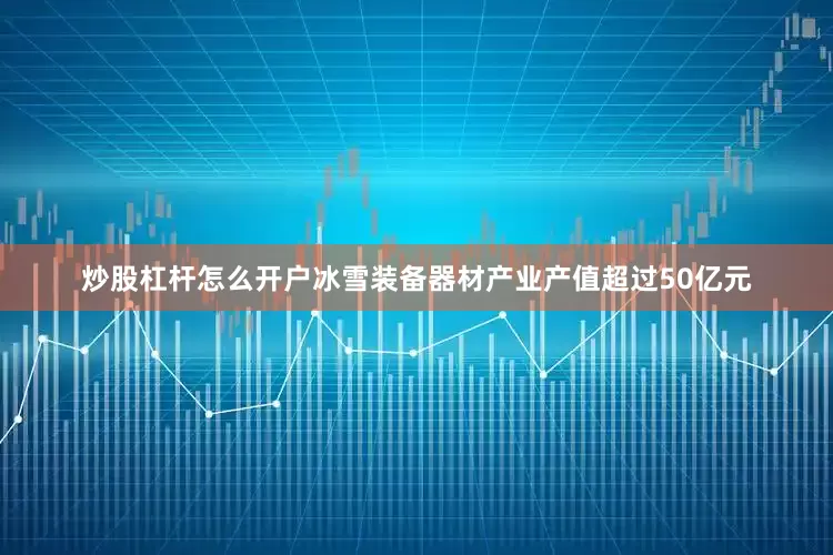 炒股杠杆怎么开户冰雪装备器材产业产值超过50亿元