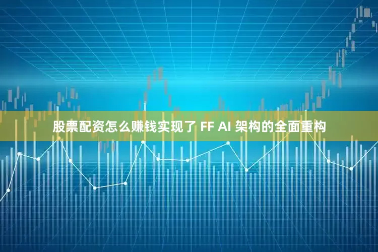 股票配资怎么赚钱实现了 FF AI 架构的全面重构