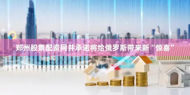 郑州股票配资网并承诺将给俄罗斯带来新“惊喜”