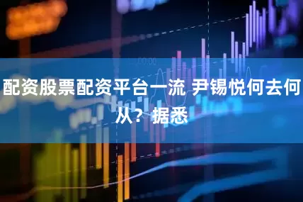 配资股票配资平台一流 尹锡悦何去何从？　　据悉