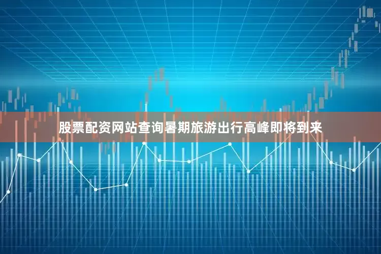 股票配资网站查询暑期旅游出行高峰即将到来