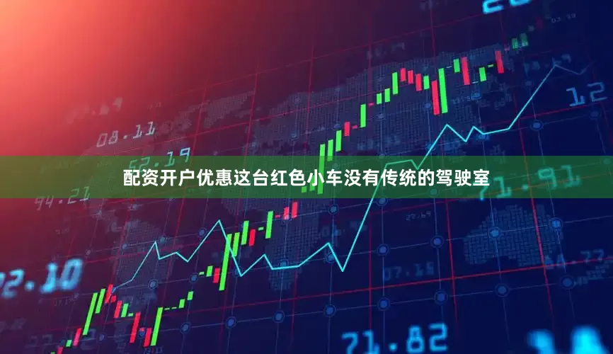 配资开户优惠这台红色小车没有传统的驾驶室