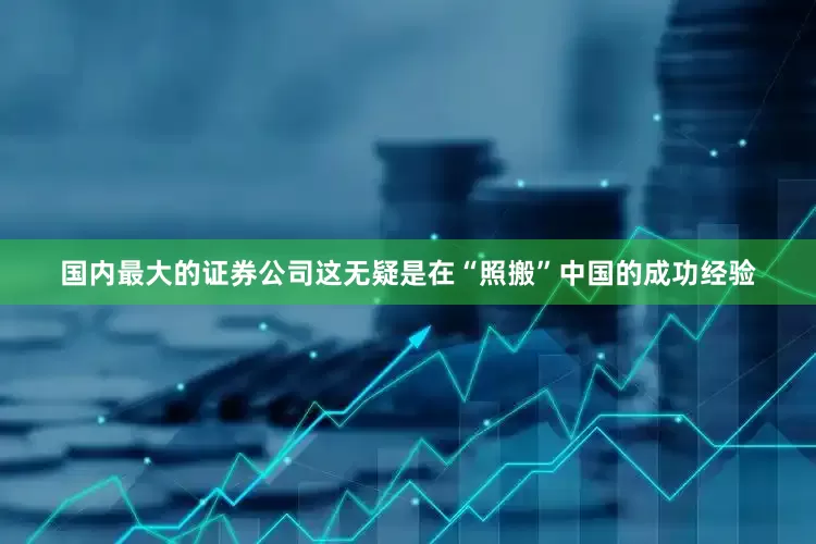 国内最大的证券公司这无疑是在“照搬”中国的成功经验