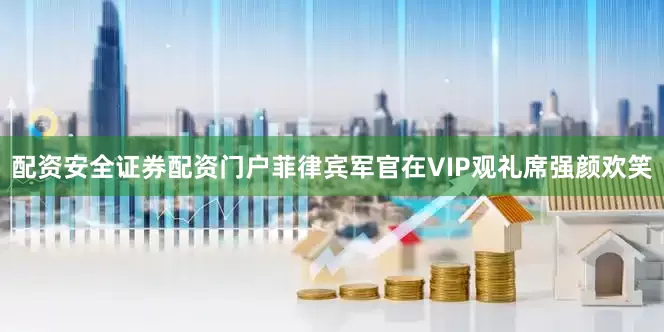配资安全证券配资门户菲律宾军官在VIP观礼席强颜欢笑