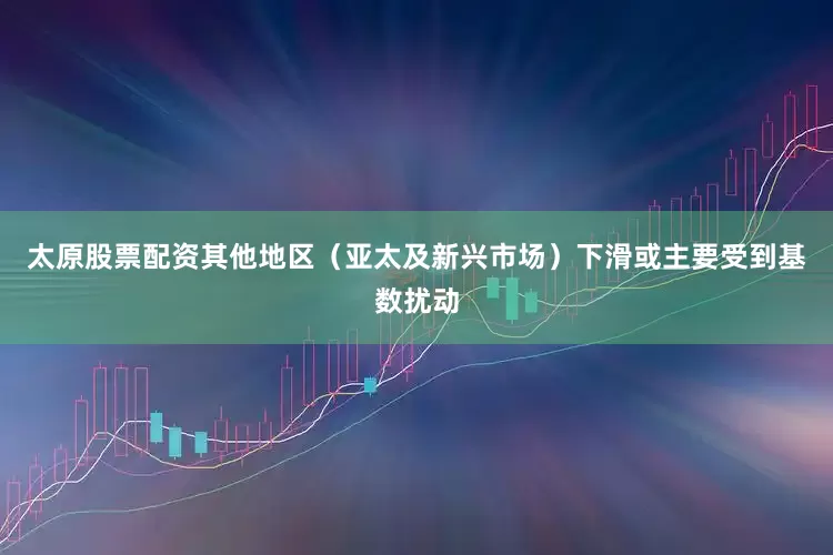 太原股票配资其他地区（亚太及新兴市场）下滑或主要受到基数扰动