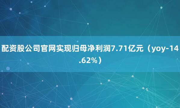 配资股公司官网实现归母净利润7.71亿元（yoy-14.62%）