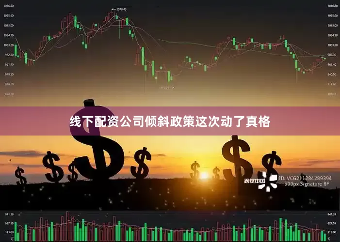 线下配资公司倾斜政策这次动了真格
