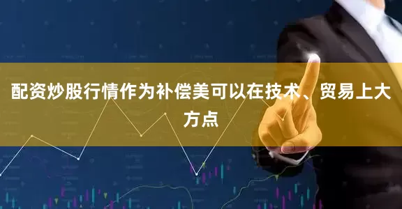 配资炒股行情作为补偿美可以在技术、贸易上大方点