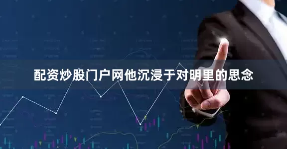 配资炒股门户网他沉浸于对明里的思念