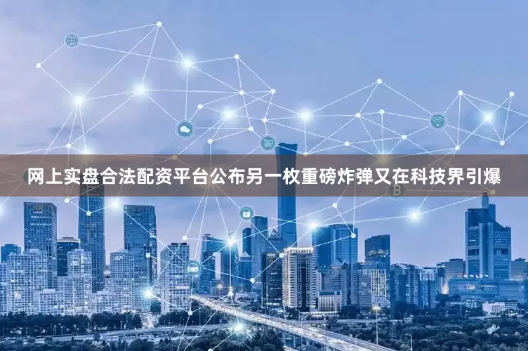 网上实盘合法配资平台公布另一枚重磅炸弹又在科技界引爆