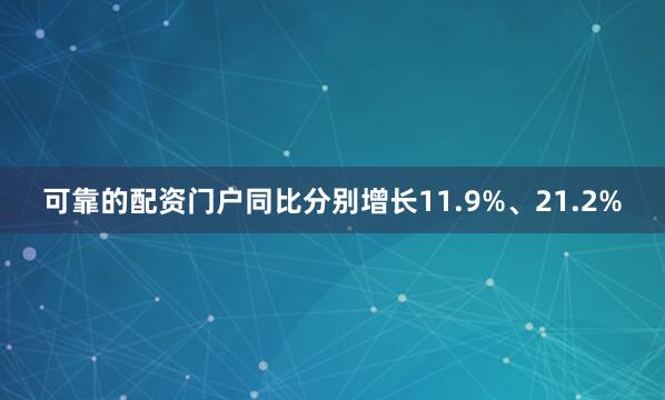 可靠的配资门户同比分别增长11.9%、21.2%