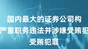 国内最大的证券公司构成严重职务违法并涉嫌受贿犯罪