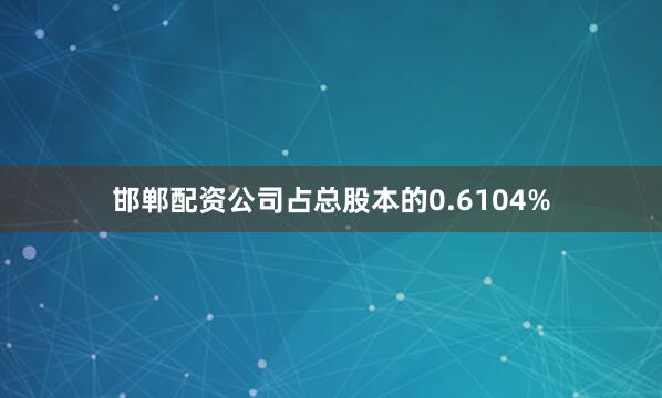 邯郸配资公司占总股本的0.6104%