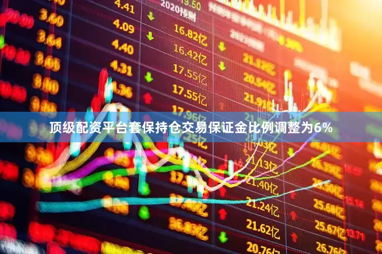 顶级配资平台套保持仓交易保证金比例调整为6%