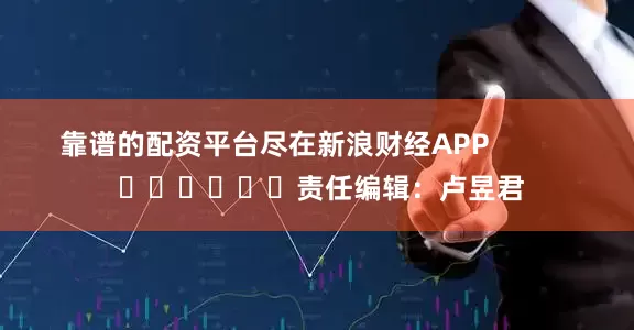 靠谱的配资平台尽在新浪财经APP            						责任编辑：卢昱君