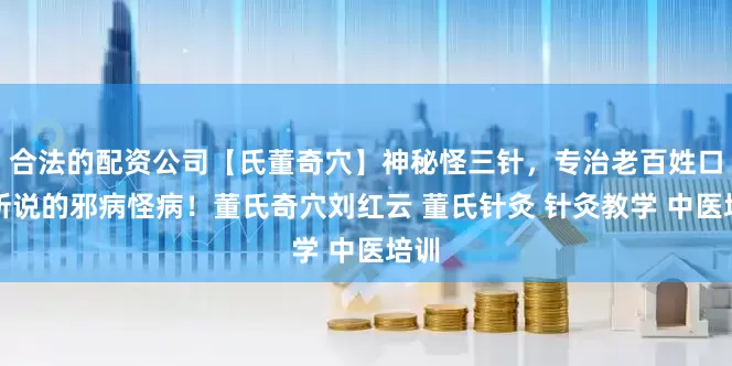 合法的配资公司【氏董奇穴】神秘怪三针，专治老百姓口中所说的邪病怪病！董氏奇穴刘红云 董氏针灸 针灸教学 中医培训