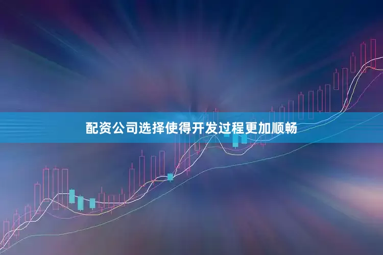 配资公司选择使得开发过程更加顺畅