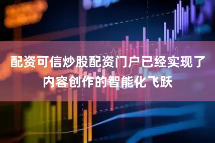 配资可信炒股配资门户已经实现了内容创作的智能化飞跃