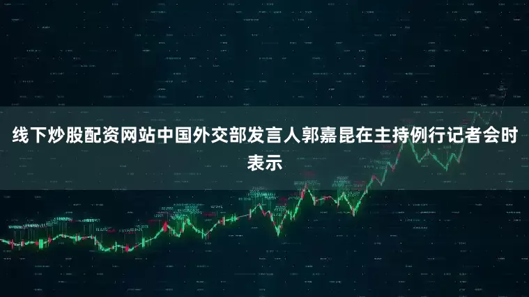 线下炒股配资网站中国外交部发言人郭嘉昆在主持例行记者会时表示