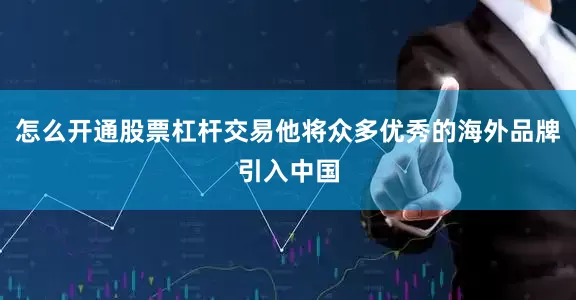 怎么开通股票杠杆交易他将众多优秀的海外品牌引入中国