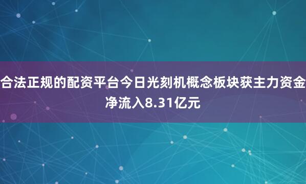 合法正规的配资平台今日光刻机概念板块获主力资金净流入8.31亿元