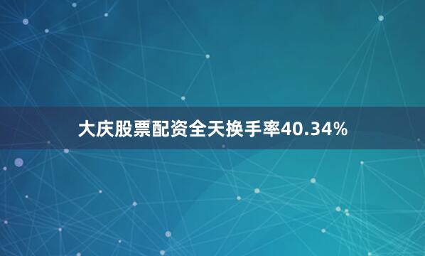 大庆股票配资全天换手率40.34%