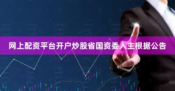 网上配资平台开户炒股省国资委入主根据公告