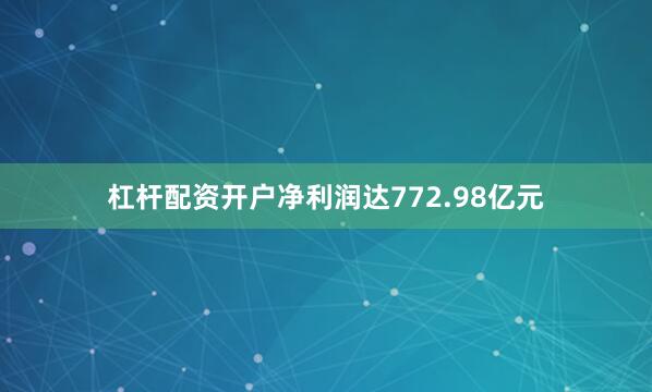 杠杆配资开户净利润达772.98亿元