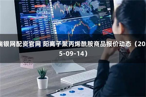 瑞银网配资官网 阳离子聚丙烯酰胺商品报价动态（2025-09-14）