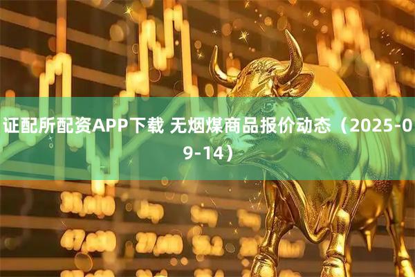 证配所配资APP下载 无烟煤商品报价动态（2025-09-14）