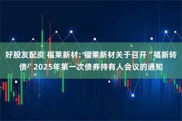 好股友配资 福莱新材: 福莱新材关于召开“福新转债”2025年第一次债券持有人会议的通知