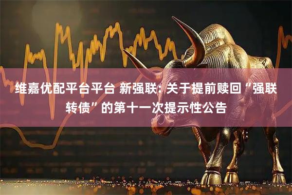 维嘉优配平台平台 新强联: 关于提前赎回“强联转债”的第十一次提示性公告