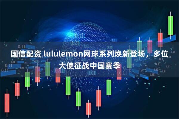 国信配资 lululemon网球系列焕新登场,多位大使征战中国赛季