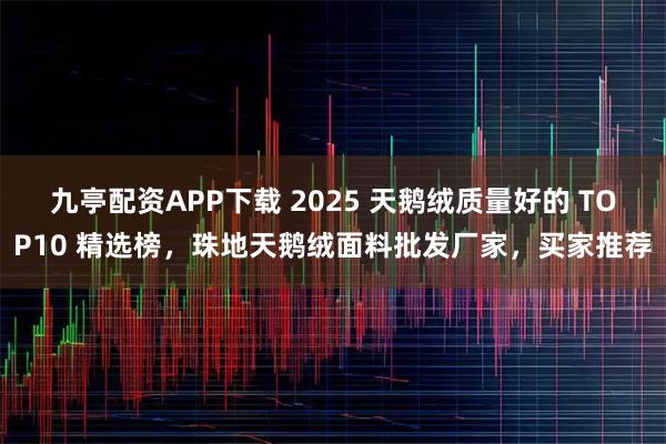 九亭配资APP下载 2025 天鹅绒质量好的 TOP10 精选榜，珠地天鹅绒面料批发厂家，买家推荐