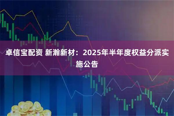 卓信宝配资 新瀚新材：2025年半年度权益分派实施公告