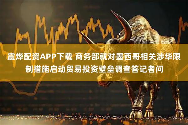 震烨配资APP下载 商务部就对墨西哥相关涉华限制措施启动贸易投资壁垒调查答记者问