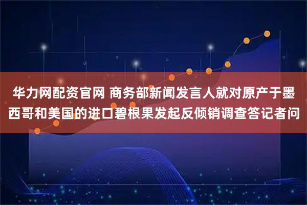 华力网配资官网 商务部新闻发言人就对原产于墨西哥和美国的进口碧根果发起反倾销调查答记者问