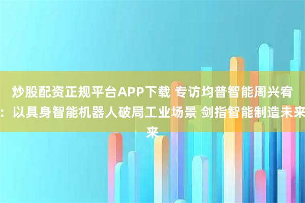 炒股配资正规平台APP下载 专访均普智能周兴宥：以具身智能机器人破局工业场景 剑指智能制造未来