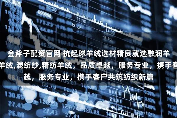 金斧子配资官网 抗起球羊绒选材精良就选融润羊绒，专注抗起球羊绒,混纺纱,精纺羊绒，品质卓越，服务专业，携手客户共筑纺织新篇