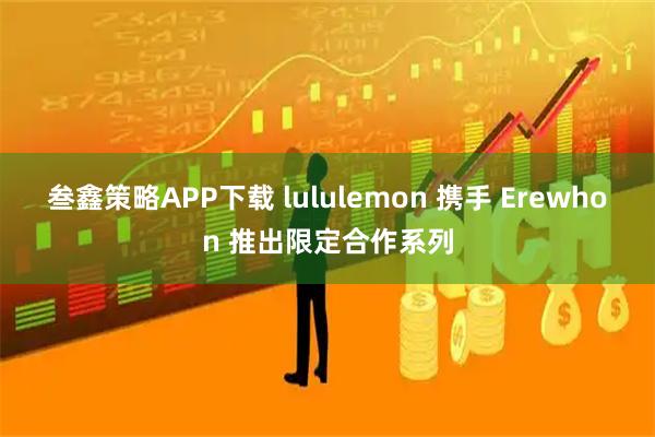 叁鑫策略APP下载 lululemon 携手 Erewhon 推出限定合作系列