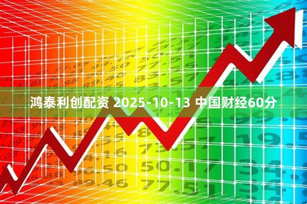 鸿泰利创配资 2025-10-13 中国财经60分