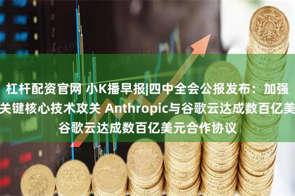 杠杆配资官网 小K播早报|四中全会公报发布:加强原始创新和关键核心技术攻关 Anthropic与谷歌云达成数百亿美元合作协议