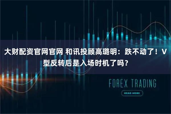 大财配资官网官网 和讯投顾高璐明:跌不动了!V型反转后是入场时机了吗?