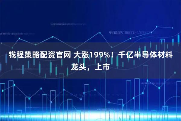 钱程策略配资官网 大涨199%!千亿半导体材料龙头,上市