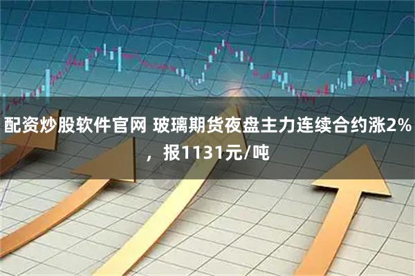 配资炒股软件官网 玻璃期货夜盘主力连续合约涨2%，报1131元/吨